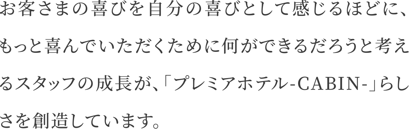 お客さまの喜びを自分の喜びとして感じるほどに、もっと喜んでいただくために何ができるだろうと考えるスタッフの成長が、「プレミアホテルCABIN」らしさを創造しています。